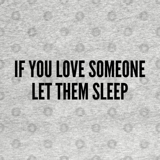 Cute - If You Love Someone Let Them Sleep - Funny Joke Statement Humor Quotes Slogan Awesome Cool by sillyslogans